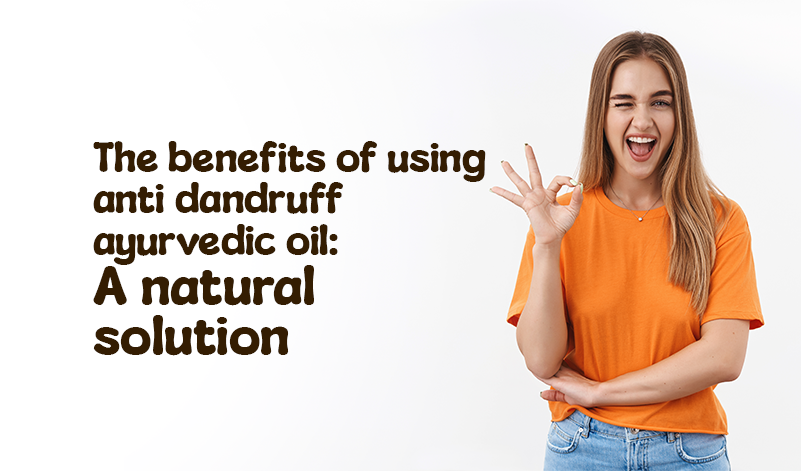 The Benefits of Using Anti Dandruff Ayurvedic Oil: A Natural Solution